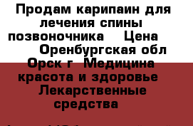Продам карипаин для лечения спины, позвоночника. › Цена ­ 1 000 - Оренбургская обл., Орск г. Медицина, красота и здоровье » Лекарственные средства   